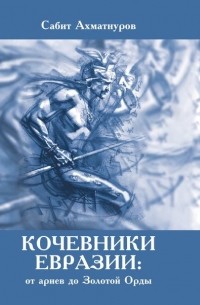 Сабит Ахматнуров - Кочевники Евразии: от ариев до Золотой Орды
