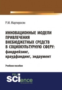 Радик Мартиросян - Инновационные модели привлечения внебюджетных средств в социокультурную сферу: фандрейзинг, краудфандинг, эндаумент