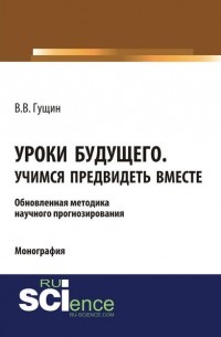 Виктор Гущин - Уроки будущего. Учимся предвидеть вместе. Обновленная методика научного прогнозирования