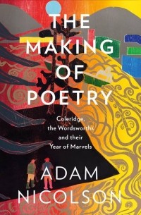 Адам Николсон - The Making of Poetry: Coleridge, the Wordsworths and Their Year of Marvels
