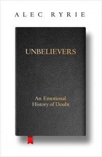 Alec  Ryrie - Unbelievers: An Emotional History of Doubt