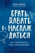 Татьяна Мужицкая - Брать, давать и наслаждаться. Как оставаться в ресурсе, что бы с вами ни происходило