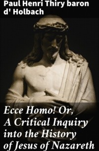 Поль Гольбах - Ecce Homo! Or, A Critical Inquiry into the History of Jesus of Nazareth