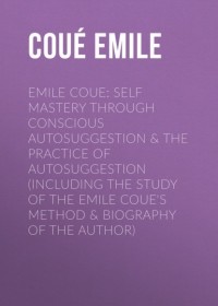 Эмиль Куэ - Emile Coue: Self Mastery Through Conscious Autosuggestion & The Practice of Autosuggestion