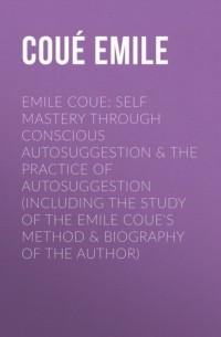 Эмиль Куэ - Emile Coue: Self Mastery Through Conscious Autosuggestion & The Practice of Autosuggestion