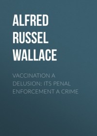 Альфред Рассел Уоллес - Vaccination a Delusion: Its Penal Enforcement a Crime
