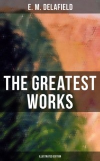 Э. М. Делафилд - The Greatest Works of E. M. Delafield