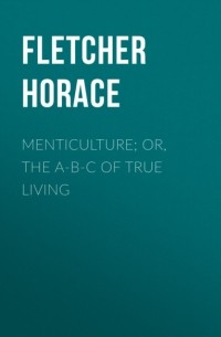Горацио Флетчер - Menticulture; or, the A-B-C of True Living