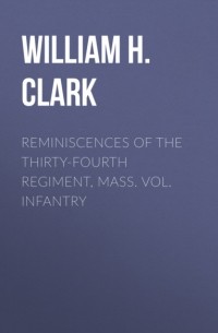 William H. Clark - Reminiscences of the Thirty-Fourth Regiment, Mass. Vol. Infantry