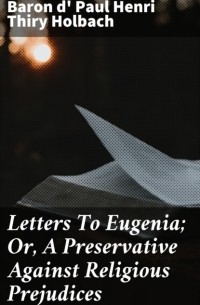 Поль Гольбах - Letters To Eugenia; Or, A Preservative Against Religious Prejudices