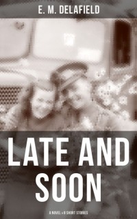 Э. М. Делафилд - LATE AND SOON: A NOVEL & 8 SHORT STORIES