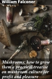 William Falconer - Mushrooms: how to grow them a practical treatise on mushroom culture for profit and pleasure