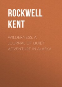 Рокуэлл Кент - Wilderness, A Journal of Quiet Adventure in Alaska