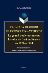 Елена Баранова - Культура Франции на рубеже XIX–XX веков. Le grand bouleversement: histoire de l’art en France en 1871–1914