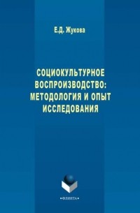 Елена Жукова - Социокультурное воспроизводство: методология и опыт исследования