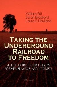 Sarah  Bradford - Taking the Underground Railroad to Freedom – Selected True Stories from Former Slaves & Abolitionists