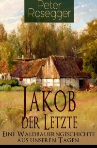 Петер Розеггер - Jakob der Letzte - Eine Waldbauerngeschichte aus unseren Tagen