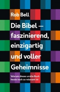 Роб Белл - Die Bibel - faszinierend, einzigartig und voller Geheimnisse