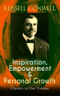 Russell Herman Conwell - Inspiration, Empowerment & Personal Growth Classics in One Volume