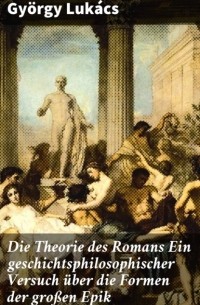 Дьёрдь Лукач - Die Theorie des Romans Ein geschichtsphilosophischer Versuch ?ber die Formen der gro?en Epik