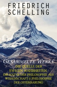 Friedrich von Schelling - Gesammelte Werke: Die Quelle der ewigen Wahrheiten, Die Natur der Philosophie als Wissenschaft & Philosophie der Offenbarung