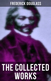 Фредерик Дуглас - The Collected Works of Frederick Douglass
