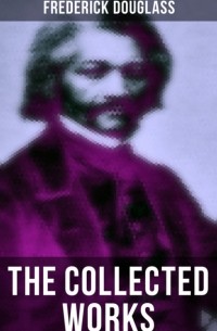 Фредерик Дуглас - The Collected Works of Frederick Douglass