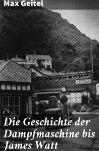 Geitel Max - Die Geschichte der Dampfmaschine bis James Watt