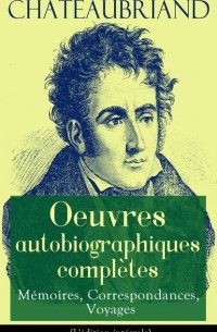 Франсуа Рене де Шатобриан - Chateaubriand: Oeuvres autobiographiques compl?tes - M?moires, Correspondances, Voyages