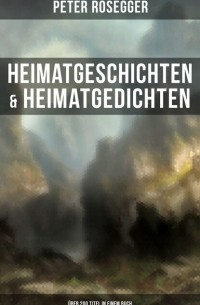 Петер Розеггер - Heimatgeschichten & Heimatgedichten von Peter Rosegger