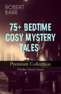 Роберт Барр - 75+ BEDTIME COSY MYSTERY TALES - Premium Collection