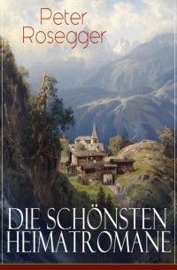 Петер Розеггер - Die sch?nsten Heimatromane von Peter Rosegger
