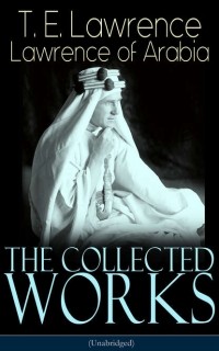 Томас Эдвард Лоуренс - The Collected Works of Lawrence of Arabia