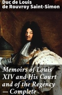 Луи де Рувруа Сен-Симон - Memoirs of Louis XIV and His Court and of the Regency — Complete