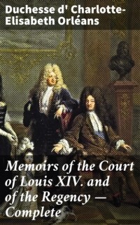 Charlotte-Elisabeth duchesse d' Orléans - Memoirs of the Court of Louis XIV. and of the Regency — Complete