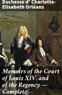 Charlotte-Elisabeth duchesse d' Orléans - Memoirs of the Court of Louis XIV. and of the Regency — Complete
