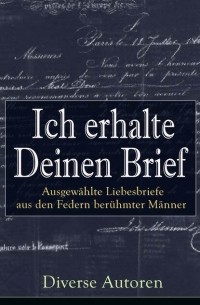 Wilhelm von Humboldt - Ich erhalte Deinen Brief: Ausgew?hlte Liebesbriefe aus den Federn ber?hmter M?nner