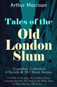 Артур Моррисон - Tales of the Old London Slum – Complete Collection: 4 Novels & 30+ Short Stories