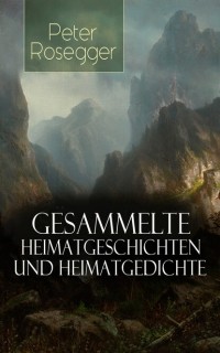 Петер Розеггер - Gesammelte Heimatgeschichten und Heimatgedichten von Peter Rosegger