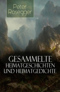 Петер Розеггер - Gesammelte Heimatgeschichten und Heimatgedichten von Peter Rosegger