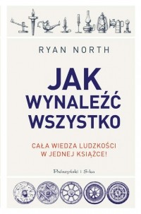 Райан Норт - Jak wynaleźć wszystko. Cała wiedza ludzkości w jednej książce