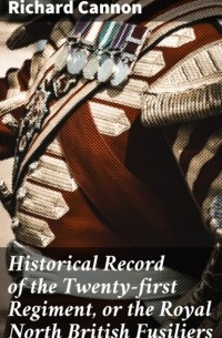Cannon Richard - Historical Record of the Twenty-first Regiment, or the Royal North British Fusiliers