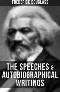 Фредерик Дуглас - The Speeches & Autobiographical Writings of Frederick Douglass