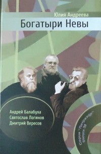 Юлия Андреева - Богатыри Невы: Творческие биографии писателей-фантастов Андрея Балабухи, Святослава Логинова, Дмитрия Вересова