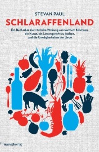 Штефан Пауль - Schlaraffenland: Ein Buch über die tröstliche Wirkung von warmem Milchreis, die Kunst, ein Linsengericht zu kochen und die Unwägbarkeiten der Liebe