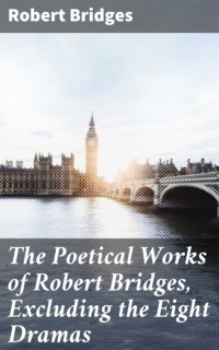 Bridges Robert - The Poetical Works of Robert Bridges, Excluding the Eight Dramas