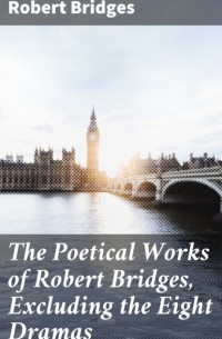 Bridges Robert - The Poetical Works of Robert Bridges, Excluding the Eight Dramas