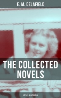 Э. М. Делафилд - THE COLLECTED NOVELS OF E. M. DELAFIELD