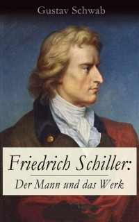 Густав Шваб - Friedrich Schiller: Der Mann und das Werk