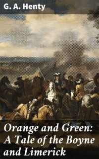 Джордж Альфред Генти - Orange and Green: A Tale of the Boyne and Limerick
